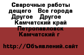 Сварочные работы дещего - Все города Другое » Другое   . Камчатский край,Петропавловск-Камчатский г.